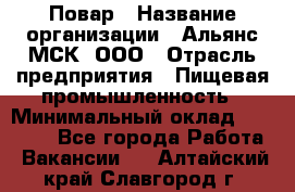 Повар › Название организации ­ Альянс-МСК, ООО › Отрасль предприятия ­ Пищевая промышленность › Минимальный оклад ­ 27 000 - Все города Работа » Вакансии   . Алтайский край,Славгород г.